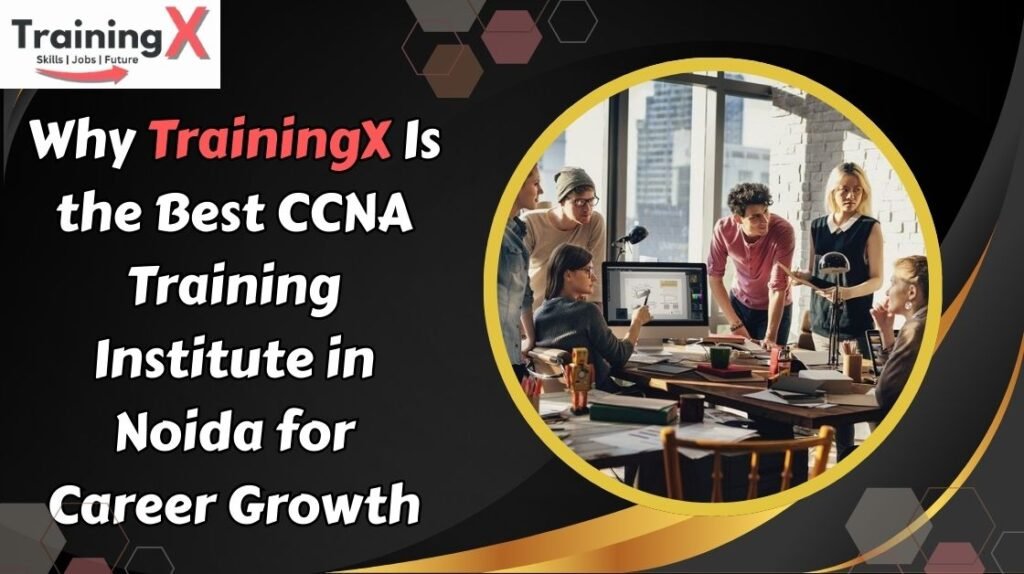 Why TrainingX Is the Best CCNA Training Institute in Noida for Career Growth