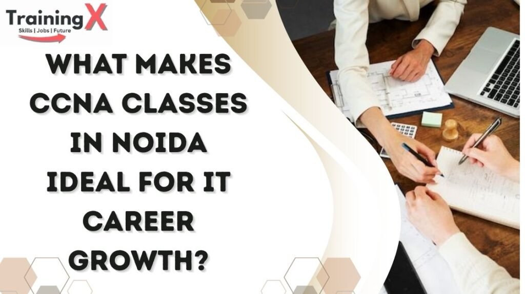 What Makes CCNA Classes in Noida Ideal for IT Career Growth?