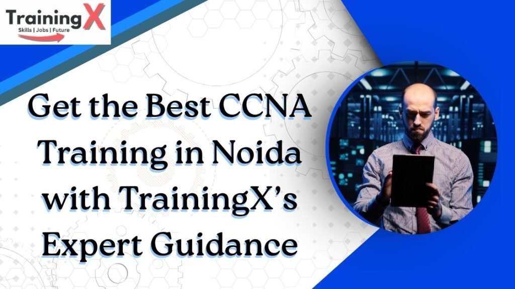 Get the Best CCNA Training in Noida with TrainingX’s Expert Guidance
