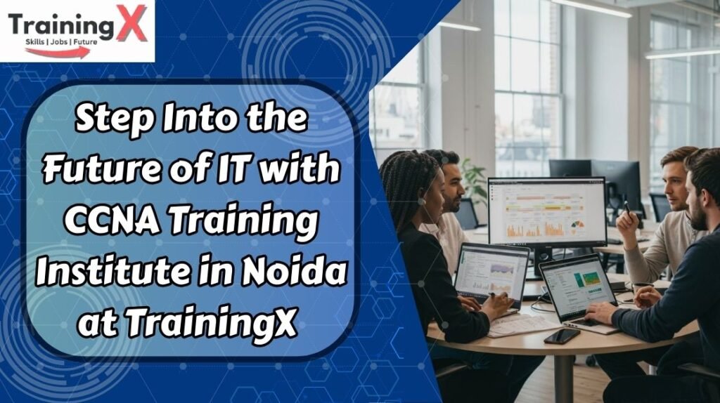 Step Into the Future of IT with CCNA Training Institute in Noida at TrainingX