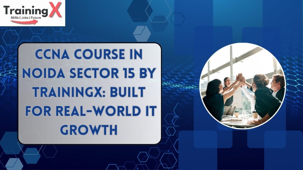 CCNA Course in Noida Sector 15 by TrainingX: Built for Real-World IT Growth